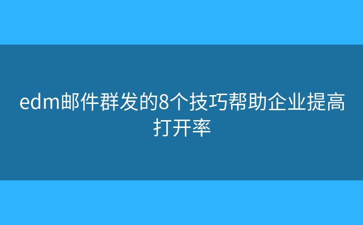 edm邮件群发的8个技巧帮助企业提高打开率
