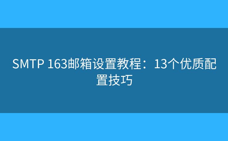 SMTP 163邮箱设置教程:13个优质配置技巧 SMTP 163邮箱设置教程:13个优质配置技巧