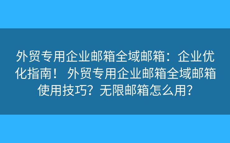 外贸专用企业邮箱全域邮箱：企业优化指南！ 外贸专用企业邮箱全域邮箱使用技巧？无限邮箱怎么用？