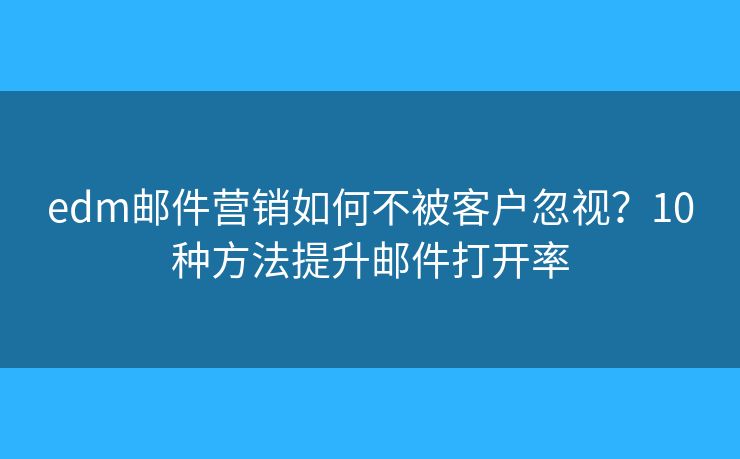 edm邮件营销如何不被客户忽视？10种方法提升邮件打开率