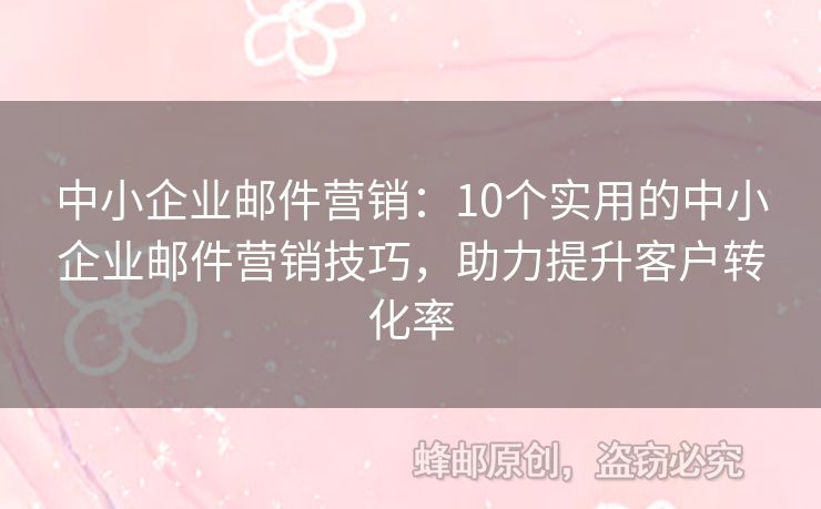中小企业邮件营销：10个实用的中小企业邮件营销技巧，助力提升客户转化率