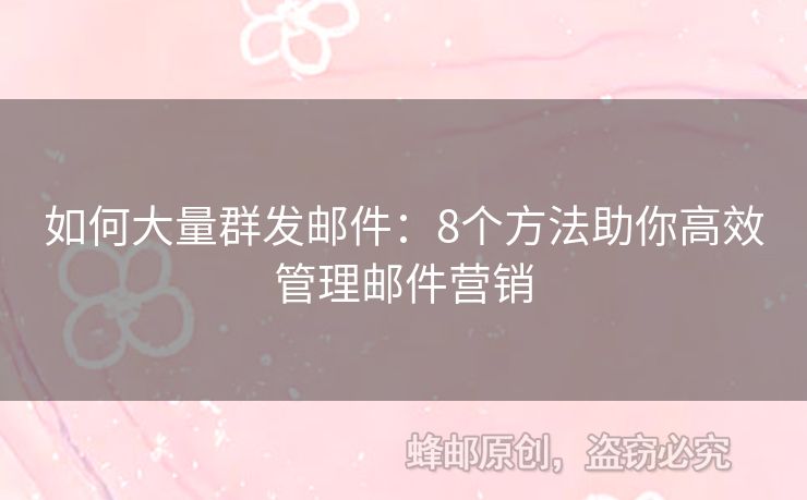 如何大量群发邮件：8个方法助你高效管理邮件营销