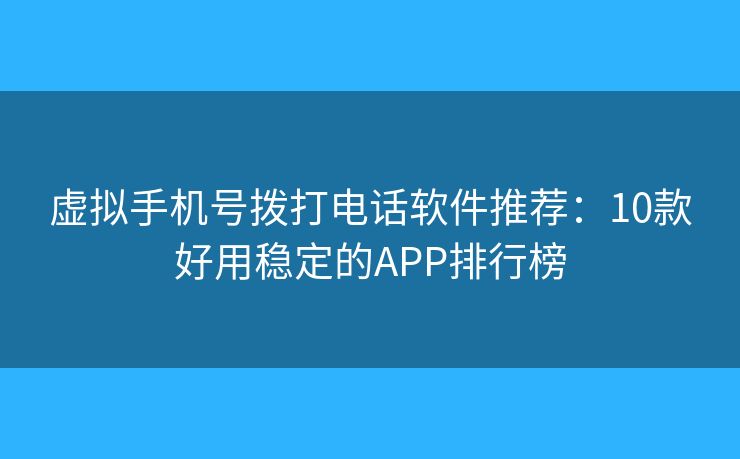 虚拟手机号拨打电话软件推荐：10款好用稳定的APP排行榜