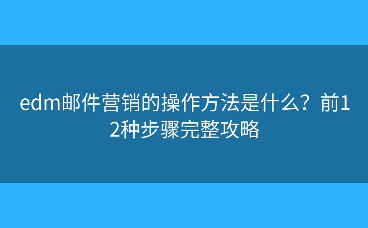 edm邮件营销的操作方法是什么?前12种步骤完整攻略 edm邮件营销的操作方法是什么?前12种步骤完整攻略