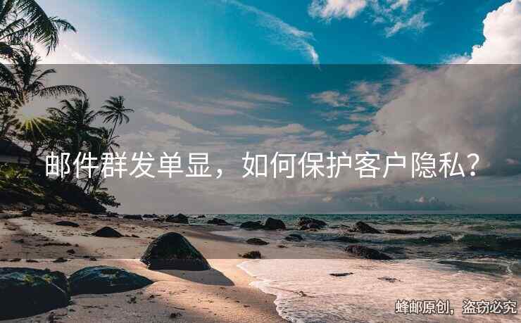 邮件群发单显，如何保护客户隐私？