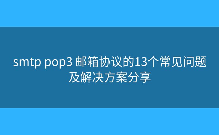 smtp pop3 邮箱协议的13个常见问题及解决方案分享