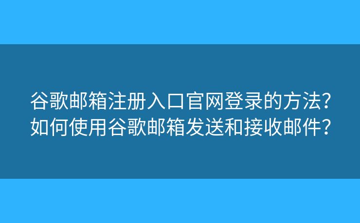 谷歌邮箱注册入口官网登录的方法？如何使用谷歌邮箱发送和接收邮件？