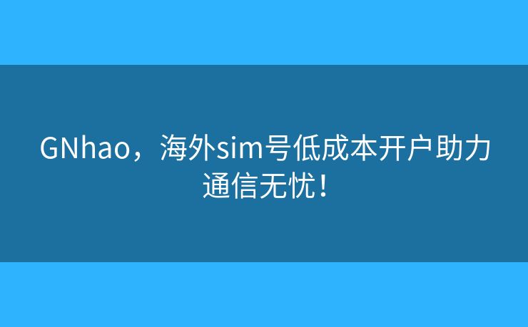 GNhao，海外sim号低成本开户助力通信无忧！