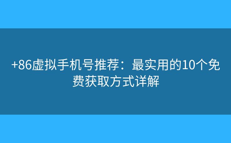 +86虚拟手机号推荐：最实用的10个免费获取方式详解