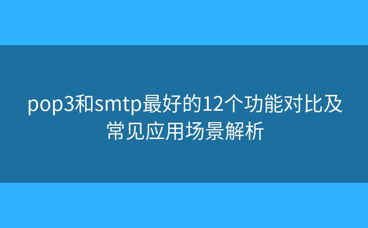 pop3和smtp最好的12个功能对比及常见应用场景解析 pop3和smtp最好的12个功能对比及常见应用场景解析