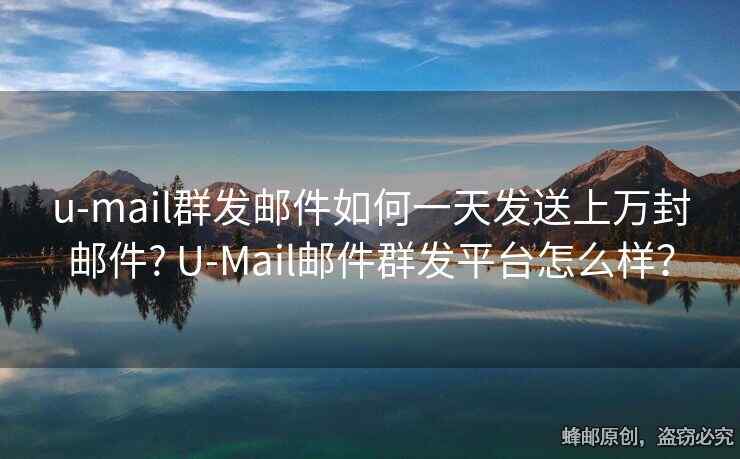 u-mail群发邮件如何一天发送上万封邮件? U-Mail邮件群发平台怎么样？