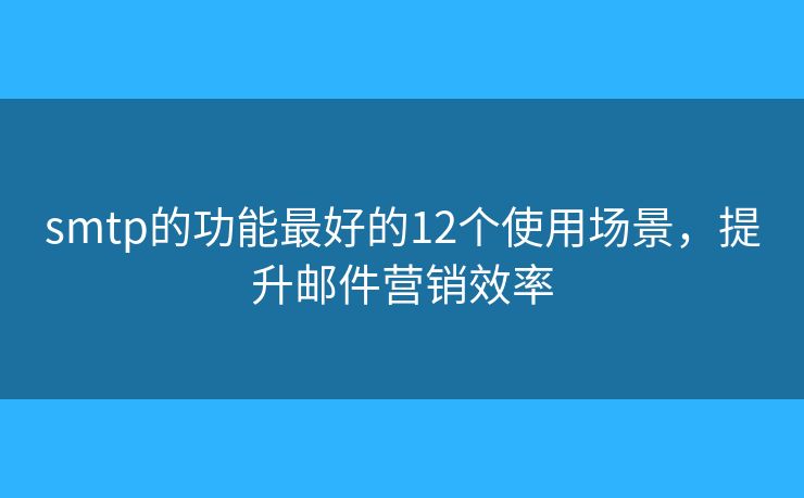 smtp的功能最好的12个使用场景，提升邮件营销效率