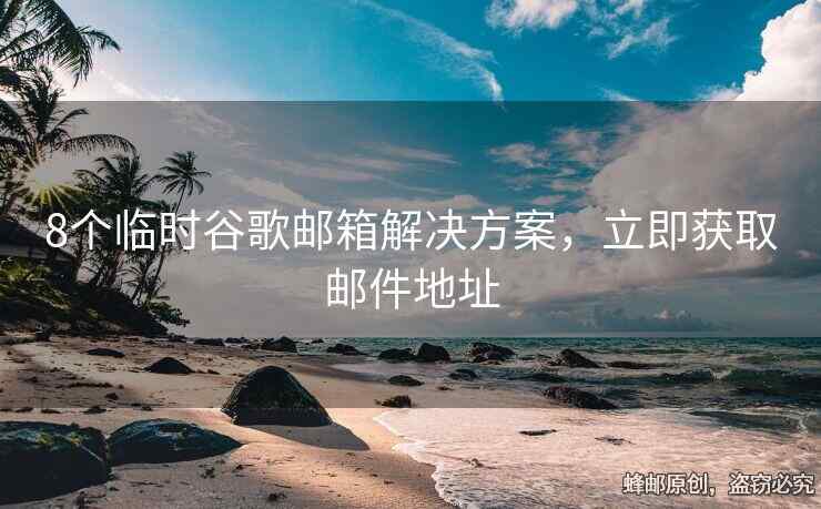8个临时谷歌邮箱解决方案，立即获取邮件地址