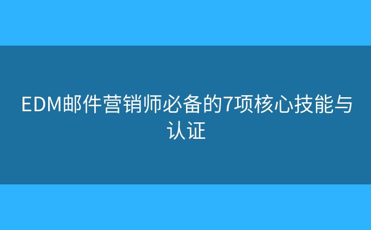 EDM邮件营销师必备的7项核心技能与认证