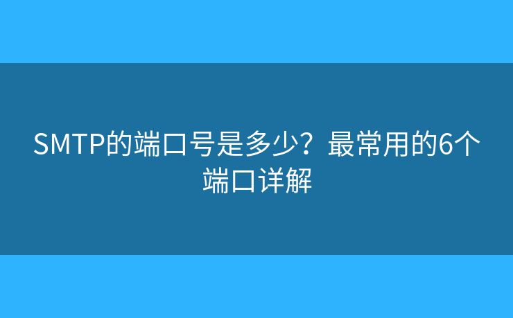SMTP的端口号是多少?最常用的6个端口详解 SMTP的端口号是多少?最常用的6个端口详解