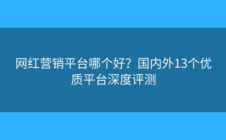 网红营销平台哪个好?国内外13个优质平台深度评测 网红营销平台哪个好?国内外13个优质平台深度评测