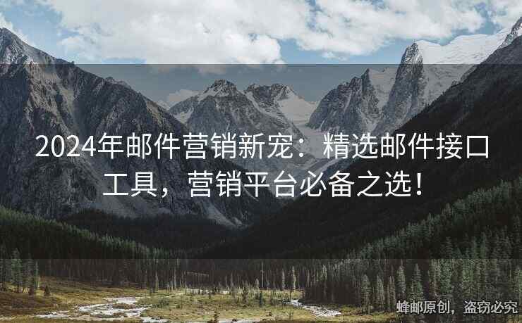 2024年邮件营销新宠：精选邮件接口工具，营销平台必备之选！