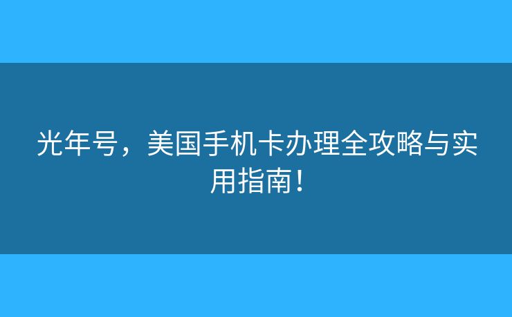 光年号,美国手机卡办理全攻略与实用指南! 光年号,美国手机卡办理全攻略与实用指南!