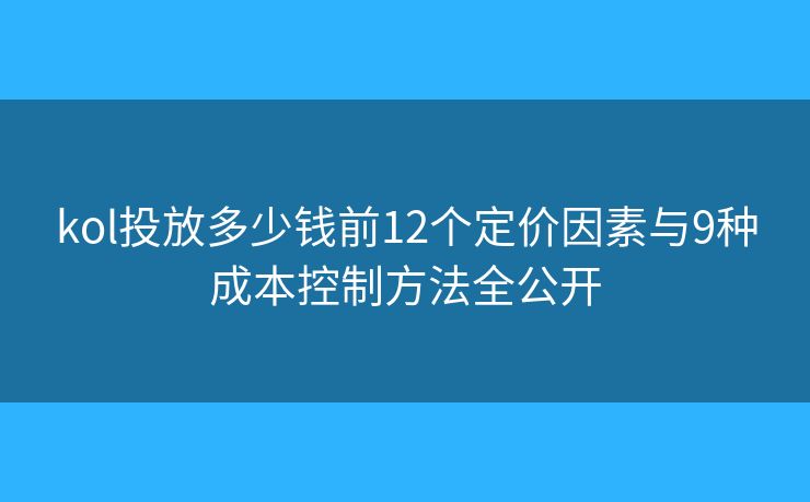 kol投放多少钱前12个定价因素与9种成本控制方法全公开