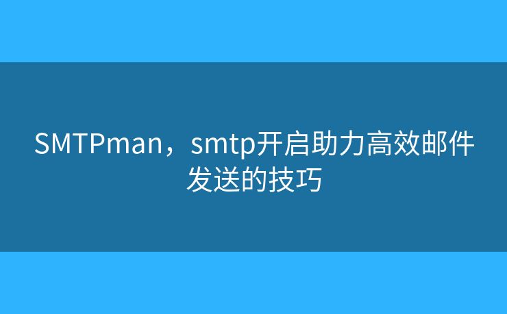 SMTPman，smtp开启助力高效邮件发送的技巧