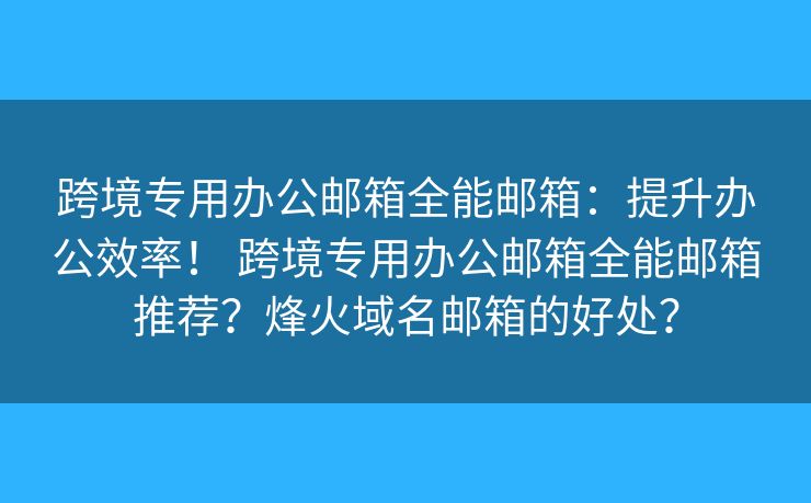 跨境专用办公邮箱全能邮箱：提升办公效率！ 跨境专用办公邮箱全能邮箱推荐？烽火域名邮箱的好处？