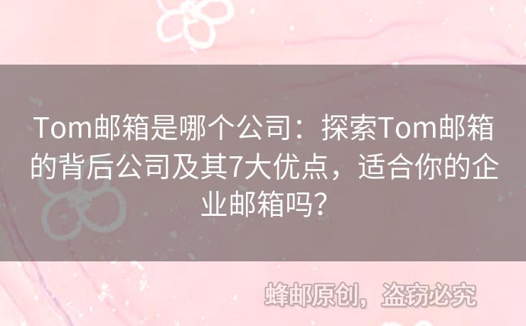 Tom邮箱是哪个公司：探索Tom邮箱的背后公司及其7大优点，适合你的企业邮箱吗？