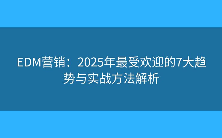 EDM营销:2025年最受欢迎的7大趋势与实战方法解析 EDM营销:2025年最受欢迎的7大趋势与实战方法解析