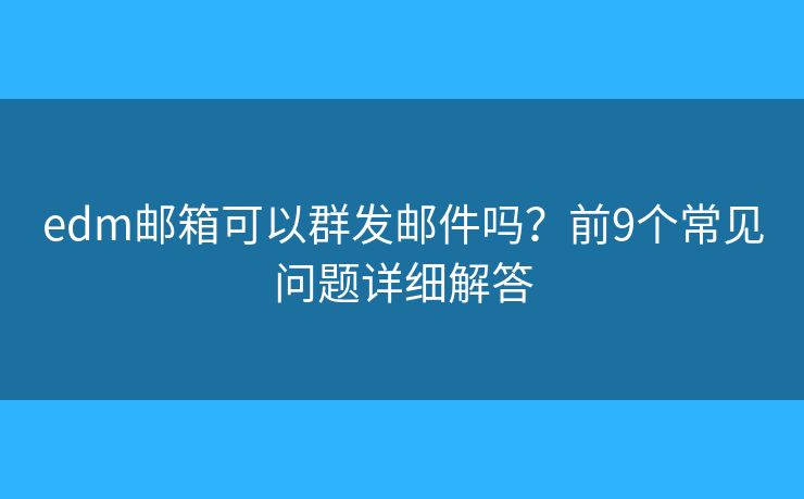 edm邮箱可以群发邮件吗？前9个常见问题详细解答