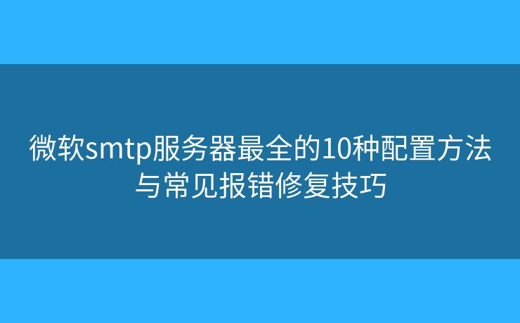 微软smtp服务器最全的10种配置方法与常见报错修复技巧 微软smtp服务器最全的10种配置方法与常见报错修复技巧