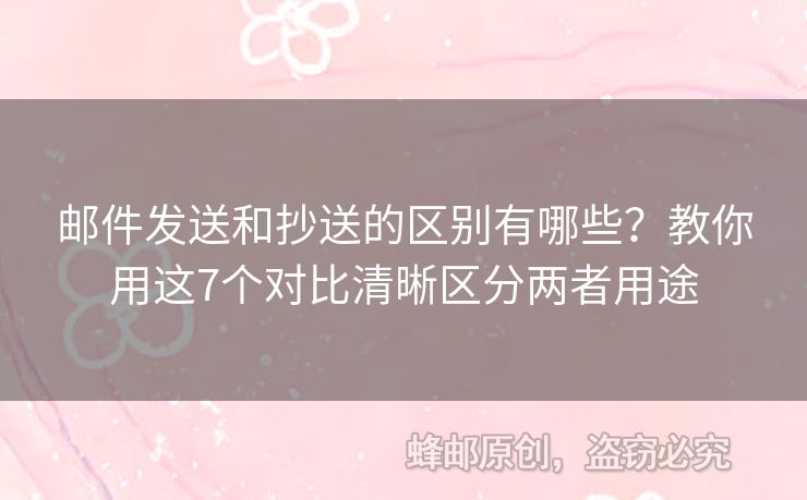 邮件发送和抄送的区别有哪些？教你用这7个对比清晰区分两者用途