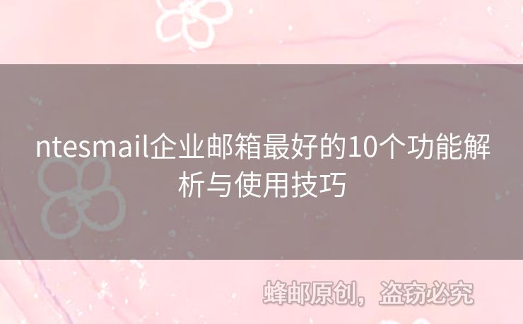 ntesmail企业邮箱最好的10个功能解析与使用技巧