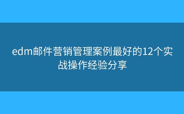 edm邮件营销管理案例最好的12个实战操作经验分享