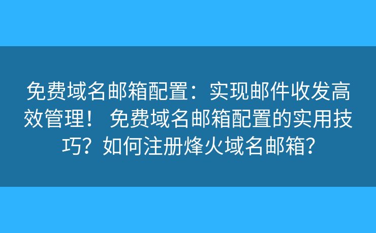 免费域名邮箱配置:实现邮件收发高效管理! 免费域名邮箱配置的实用技巧?如何注册烽火域名邮箱? 免费域名邮箱配置:实现邮件收发高效管理! 免费域名邮箱配置的实用技巧?如何注册烽火域名邮箱?