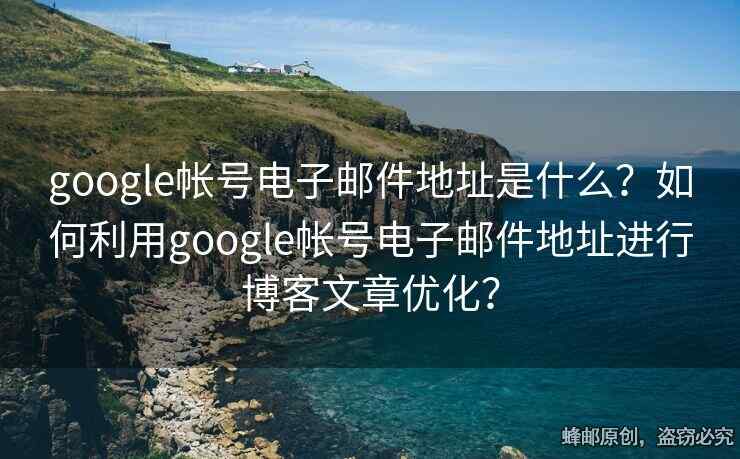 google帐号电子邮件地址是什么？如何利用google帐号电子邮件地址进行博客文章优化？