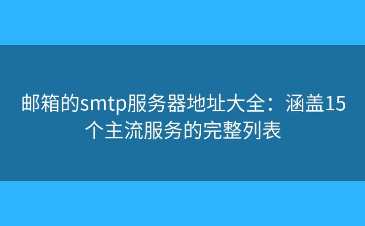 邮箱的smtp服务器地址大全:涵盖15个主流服务的完整列表 邮箱的smtp服务器地址大全:涵盖15个主流服务的完整列表