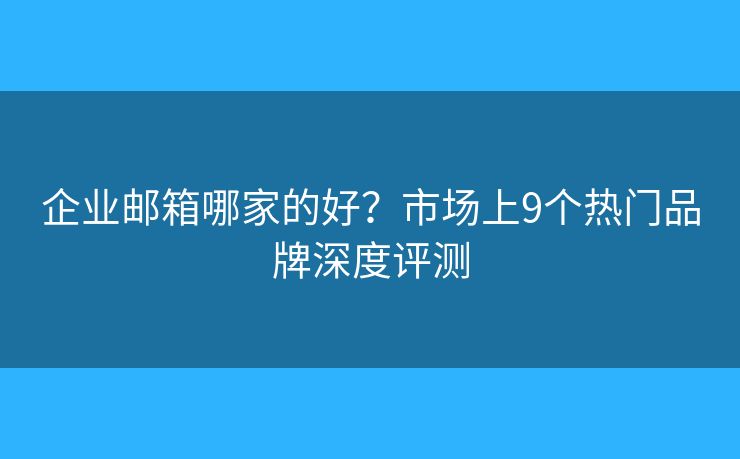 企业邮箱哪家的好？市场上9个热门品牌深度评测