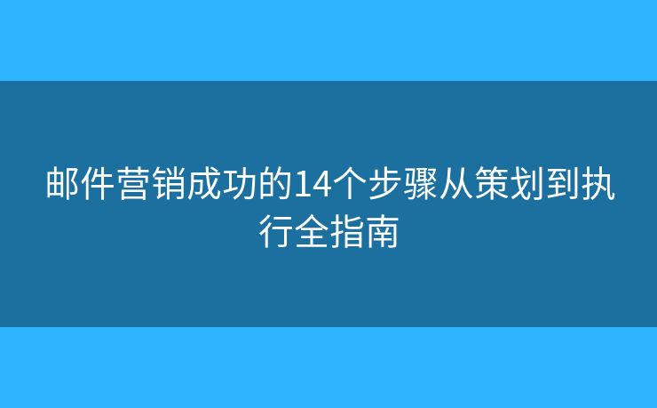 邮件营销成功的14个步骤从策划到执行全指南 邮件营销成功的14个步骤从策划到执行全指南