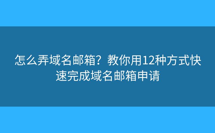 怎么弄域名邮箱？教你用12种方式快速完成域名邮箱申请