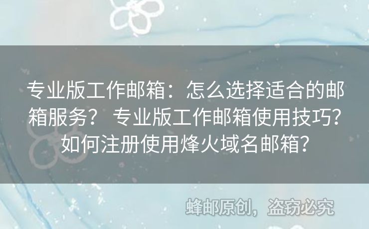 专业版工作邮箱：怎么选择适合的邮箱服务？ 专业版工作邮箱使用技巧？如何注册使用烽火域名邮箱？