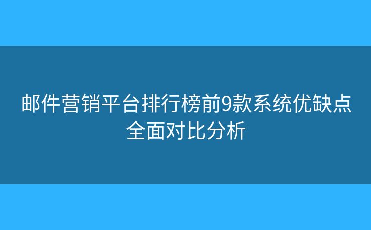 邮件营销平台排行榜前9款系统优缺点全面对比分析 邮件营销平台排行榜前9款系统优缺点全面对比分析