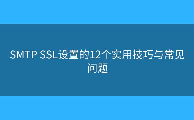 SMTP SSL设置的12个实用技巧与常见问题 SMTP SSL设置的12个实用技巧与常见问题