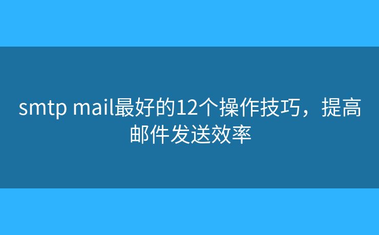 smtp mail最好的12个操作技巧，提高邮件发送效率