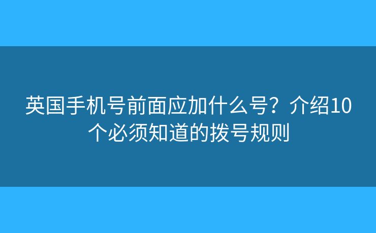 英国手机号前面应加什么号？介绍10个必须知道的拨号规则