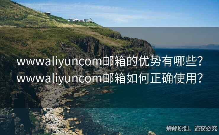 wwwaliyuncom邮箱的优势有哪些？wwwaliyuncom邮箱如何正确使用？