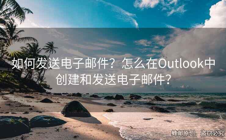 如何发送电子邮件？怎么在Outlook中创建和发送电子邮件？