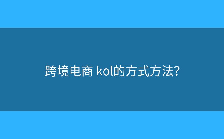 跨境电商 kol的方式方法? 跨境电商 kol的方式方法?