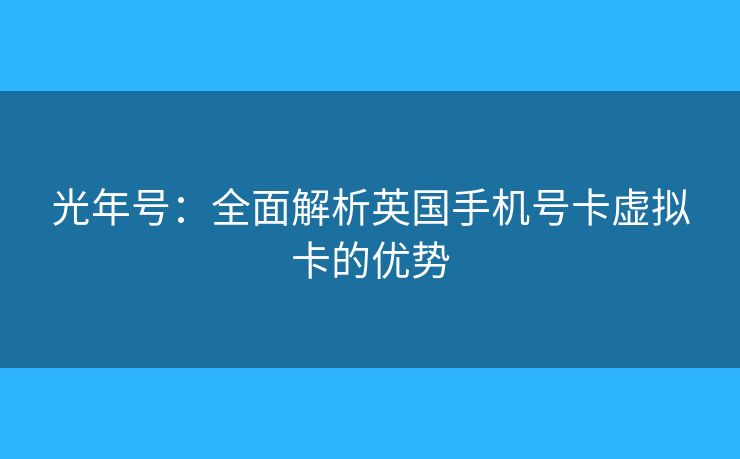 光年号:全面解析英国手机号卡虚拟卡的优势 光年号:全面解析英国手机号卡虚拟卡的优势
