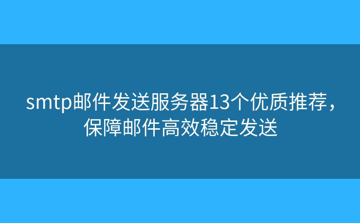 smtp邮件发送服务器13个优质推荐,保障邮件高效稳定发送 smtp邮件发送服务器13个优质推荐,保障邮件高效稳定发送