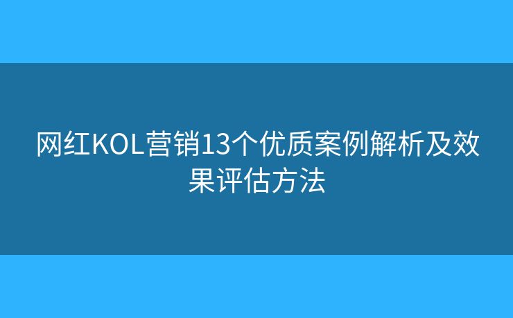 网红KOL营销13个优质案例解析及效果评估方法 网红KOL营销13个优质案例解析及效果评估方法