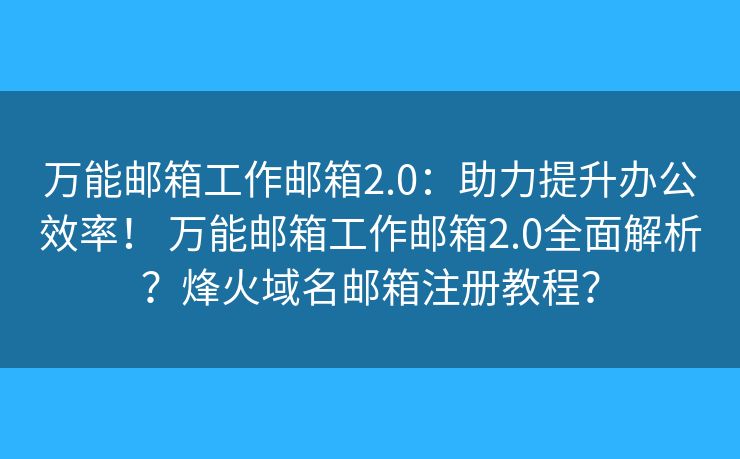 万能邮箱工作邮箱2.0：助力提升办公效率！ 万能邮箱工作邮箱2.0全面解析？烽火域名邮箱注册教程？